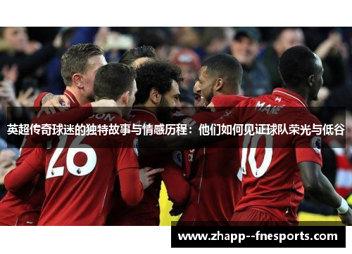 英超传奇球迷的独特故事与情感历程:他们如何见证球队荣光与低谷 英超传奇球迷的独特故事与情感历程:他们如何见证球队荣光与低谷