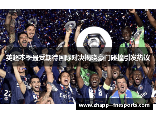 英超本季最受期待国际对决揭晓豪门碰撞引发热议 英超本季最受期待国际对决揭晓豪门碰撞引发热议