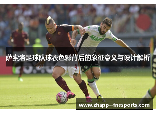 萨索洛足球队球衣色彩背后的象征意义与设计解析 萨索洛足球队球衣色彩背后的象征意义与设计解析