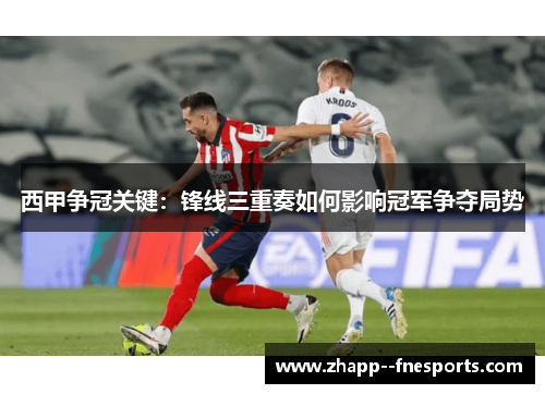 西甲争冠关键:锋线三重奏如何影响冠军争夺局势 西甲争冠关键:锋线三重奏如何影响冠军争夺局势