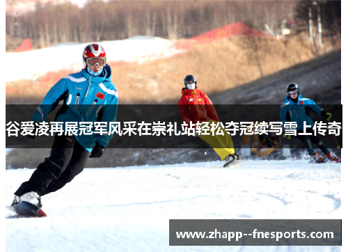谷爱凌再展冠军风采在崇礼站轻松夺冠续写雪上传奇 谷爱凌再展冠军风采在崇礼站轻松夺冠续写雪上传奇