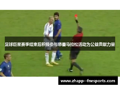 足球巨星赛季结束后积极参与慈善马拉松活动为公益贡献力量