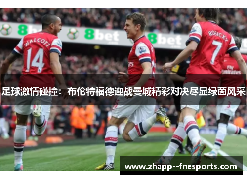 足球激情碰撞:布伦特福德迎战曼城精彩对决尽显绿茵风采 足球激情碰撞:布伦特福德迎战曼城精彩对决尽显绿茵风采