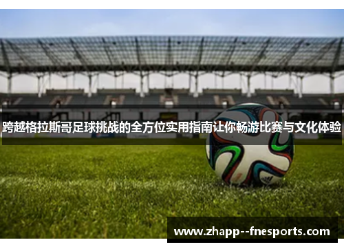 跨越格拉斯哥足球挑战的全方位实用指南让你畅游比赛与文化体验 跨越格拉斯哥足球挑战的全方位实用指南让你畅游比赛与文化体验