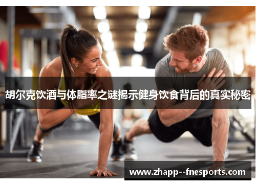 胡尔克饮酒与体脂率之谜揭示健身饮食背后的真实秘密 胡尔克饮酒与体脂率之谜揭示健身饮食背后的真实秘密