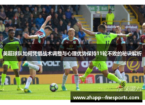 英超球队如何凭借战术调整与心理优势保持11轮不败的秘诀解析