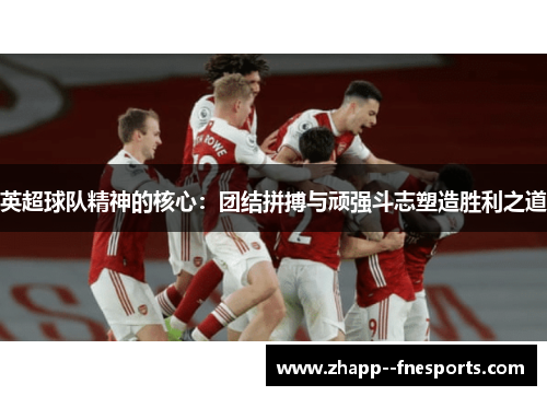 英超球队精神的核心:团结拼搏与顽强斗志塑造胜利之道 英超球队精神的核心:团结拼搏与顽强斗志塑造胜利之道