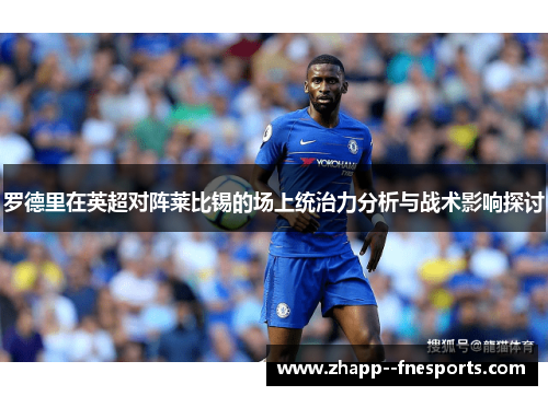 罗德里在英超对阵莱比锡的场上统治力分析与战术影响探讨