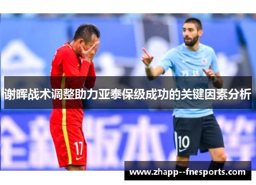 谢晖战术调整助力亚泰保级成功的关键因素分析