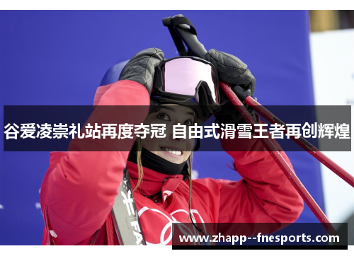 谷爱凌崇礼站再度夺冠 自由式滑雪王者再创辉煌