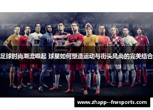 足球时尚潮流崛起 球星如何塑造运动与街头风尚的完美结合