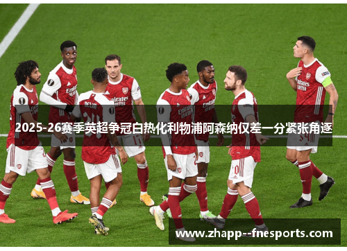 2025-26赛季英超争冠白热化利物浦阿森纳仅差一分紧张角逐