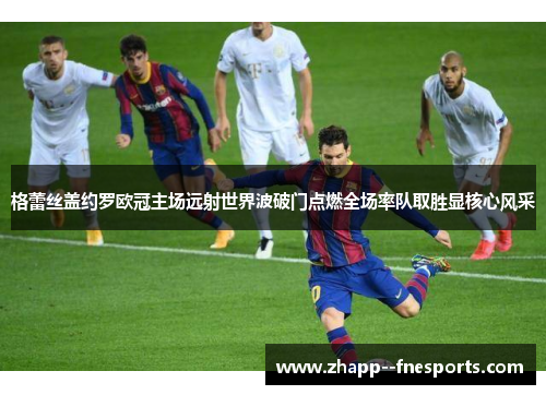 格蕾丝盖约罗欧冠主场远射世界波破门点燃全场率队取胜显核心风采