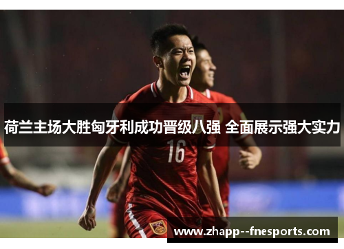 荷兰主场大胜匈牙利成功晋级八强 全面展示强大实力 荷兰主场大胜匈牙利成功晋级八强 全面展示强大实力