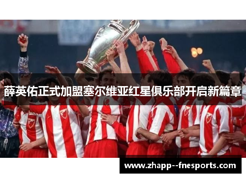 薛英佑正式加盟塞尔维亚红星俱乐部开启新篇章 薛英佑正式加盟塞尔维亚红星俱乐部开启新篇章