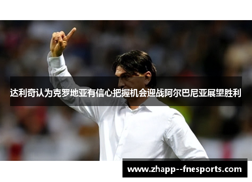 达利奇认为克罗地亚有信心把握机会迎战阿尔巴尼亚展望胜利