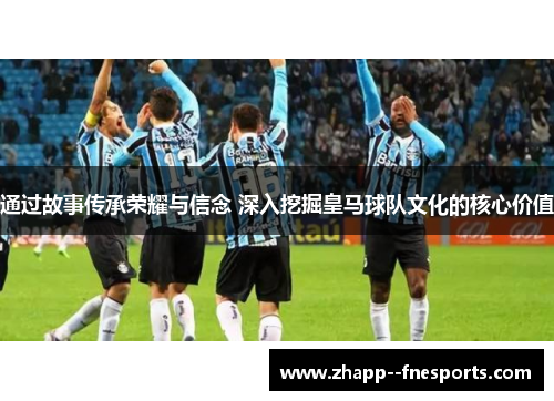 通过故事传承荣耀与信念 深入挖掘皇马球队文化的核心价值