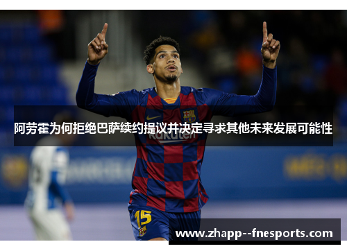 阿劳霍为何拒绝巴萨续约提议并决定寻求其他未来发展可能性