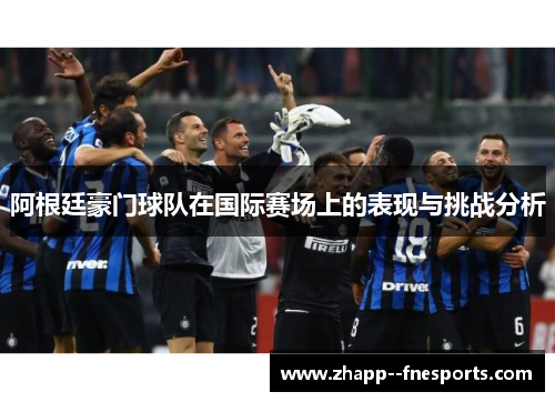 阿根廷豪门球队在国际赛场上的表现与挑战分析