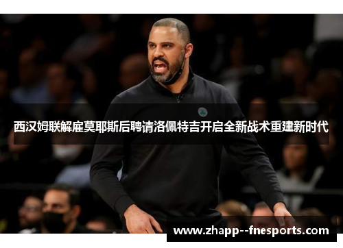 西汉姆联解雇莫耶斯后聘请洛佩特吉开启全新战术重建新时代 西汉姆联解雇莫耶斯后聘请洛佩特吉开启全新战术重建新时代