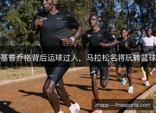 基普乔格背后运球过人，马拉松名将玩转篮球