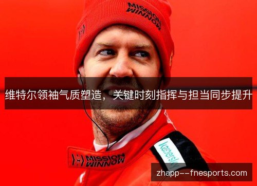 维特尔领袖气质塑造，关键时刻指挥与担当同步提升